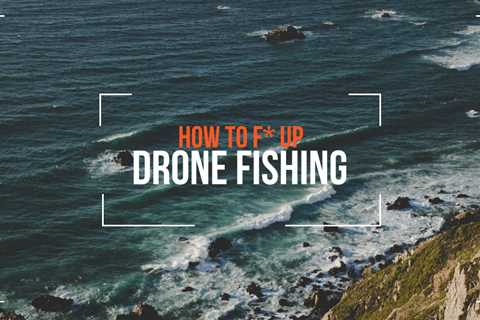 An Idiot’s Guide to – How to F#*k up Drone Fishing